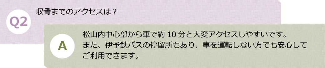 Ｑ２.収骨までのアクセスは？　Ａ.松山内中心部から車で約10分と大変アクセスしやすいです。また、伊予鉄バスの停留所もあり、車を運転しない方でも安心してご利用できます。