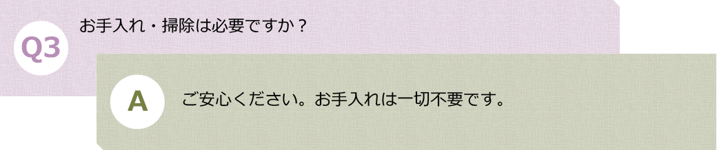 Ｑ３.お手入れ・掃除は必要ですか？　Ａ.ご安心ください。お手入れは一切不要です。